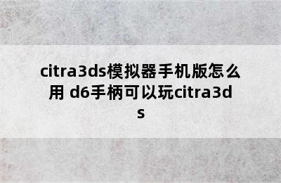 citra3ds模拟器手机版怎么用 d6手柄可以玩citra3ds